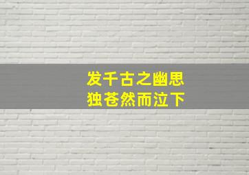 发千古之幽思 独苍然而泣下